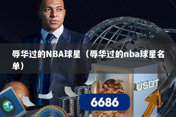 辱华过的NBA球星（辱华过的nba球星名单）