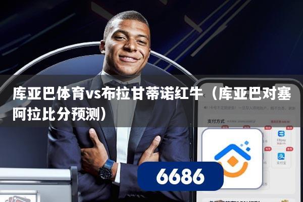 库亚巴体育vs布拉甘蒂诺红牛（库亚巴对塞阿拉比分预测）