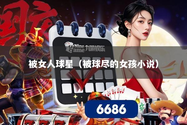 被女人球星（被球尽的女孩小说）
