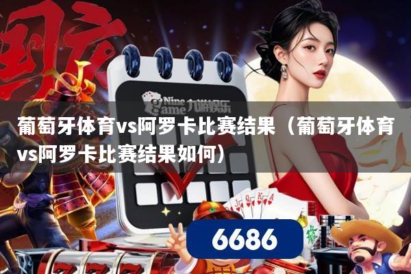 葡萄牙体育vs阿罗卡比赛结果（葡萄牙体育vs阿罗卡比赛结果如何）