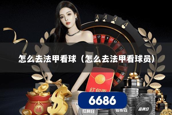 怎么去法甲看球（怎么去法甲看球员）