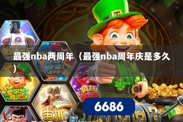 最强nba两周年（最强nba周年庆是多久）