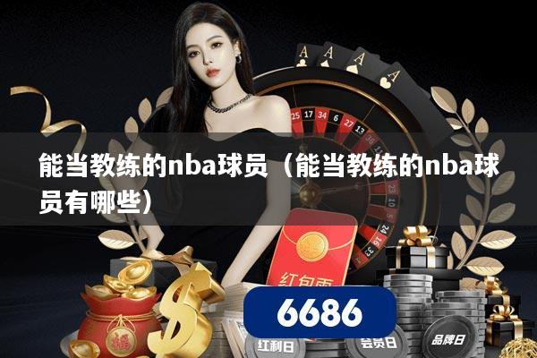 能当教练的nba球员（能当教练的nba球员有哪些）