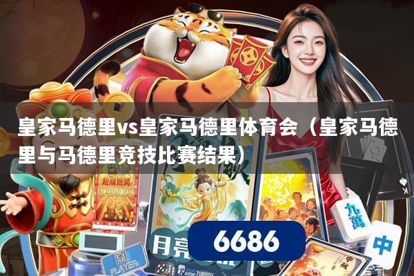 皇家马德里vs皇家马德里体育会（皇家马德里与马德里竞技比赛结果）