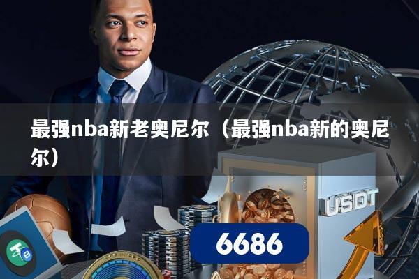 最强nba新老奥尼尔（最强nba新的奥尼尔）