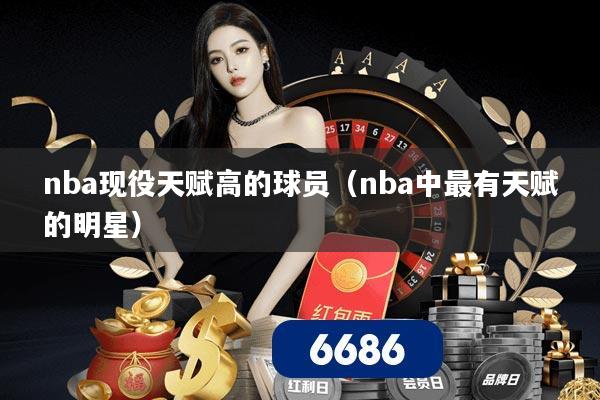 nba现役天赋高的球员（nba中最有天赋的明星）
