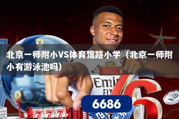 详细阅读:北京一师附小VS体育馆路小学(北京一师附小有游泳池吗) 北京一师附小VS体育馆路小学(北京一师附小有游泳池吗)