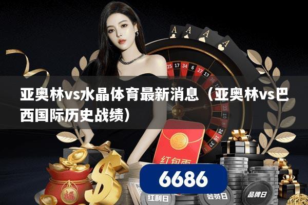 亚奥林vs水晶体育最新消息（亚奥林vs巴西国际历史战绩）