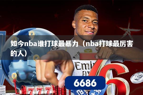 如今nba谁打球最暴力（nba打球最厉害的人）