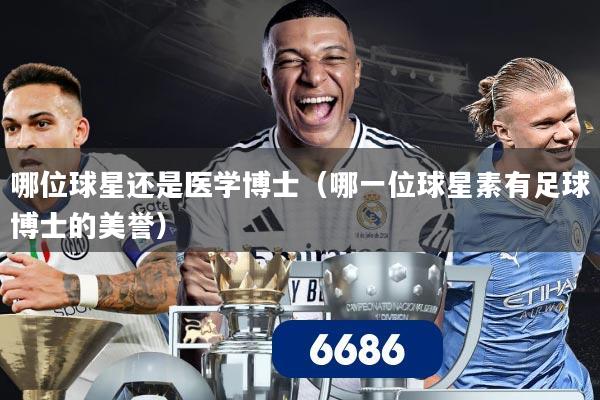 哪位球星还是医学博士（哪一位球星素有足球博士的美誉）